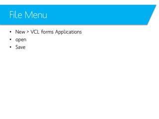 File Menu
• New > VCL forms Applications
• open
• Save

 