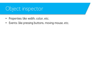 Object inspector
• Properties: like width, color, etc.
• Events: like pressing buttons, moving mouse, etc.

 