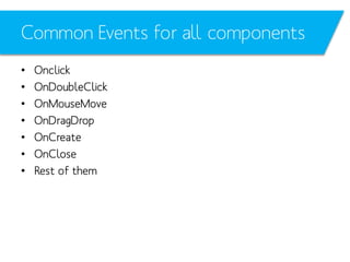 Common Events for all components
•
•
•
•
•
•
•

Onclick
OnDoubleClick
OnMouseMove
OnDragDrop
OnCreate
OnClose
Rest of them

 
