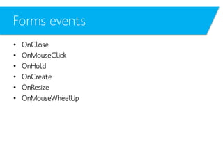 Forms events
•
•
•
•
•
•

OnClose
OnMouseClick
OnHold
OnCreate
OnResize
OnMouseWheelUp

 