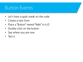 Button Events
•
•
•
•
•
•

Let’s have a quick sneak on the code
Create a new form
Place a “Button” named “KeKe” in it.:D
Double click on the button
See where you are now
Test it

 