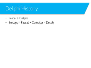 Delphi History
• Pascal > Delphi
• Borland > Pascal > Compiler > Delphi

 