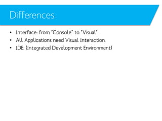 Differences
• Interface: from “Console” to “Visual”.
• All Applications need Visual Interaction.
• IDE: (Integrated Development Environment)

 