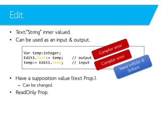 Edit
• Text:“String” inner valued.
• Can be used as an input & output.
Var temp:integer;
Edit1.Text:= temp;
temp:= Edit1.Text;

// output
// input

• Have a supposition value (text Prop.).
– Can be changed.

• ReadOnly Prop.

 