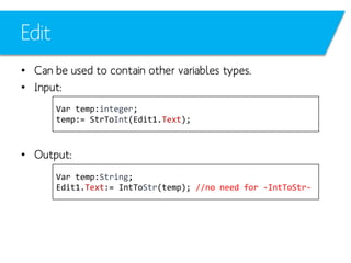 Edit
• Can be used to contain other variables types.
• Input:
Var temp:integer;
temp:= StrToInt(Edit1.Text);

• Output:
Var temp:String;
Edit1.Text:= IntToStr(temp); //no need for -IntToStr-

 