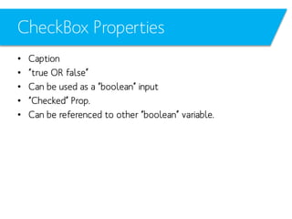 CheckBox Properties
•
•
•
•
•

Caption
“true OR false”
Can be used as a “boolean” input
“Checked” Prop.
Can be referenced to other “boolean” variable.

 