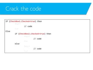 Crack the code
If (CheckBox1.Checked=true) then
Begin
// code
End
Else
if (CheckBox2.checked=true) then
Begin
// code
End
else
Begin
// code
End

 