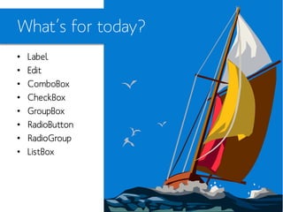 What’s for today?
•
•
•
•
•
•
•
•

Label
Edit
ComboBox
CheckBox
GroupBox
RadioButton
RadioGroup
ListBox

 