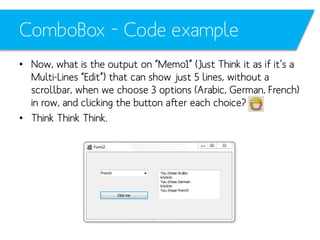 ComboBox – Code example
• Now, what is the output on “Memo1” (Just Think it as if it’s a
Multi-Lines “Edit”) that can show just 5 lines, without a
scrollbar, when we choose 3 options (Arabic, German, French)
in row, and clicking the button after each choice?
• Think Think Think.

 