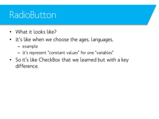 RadioButton
• What it looks like?
• It’s like when we choose the ages, languages,
– example
– It’s represent “constant values” for one “variables”

• So it’s like CheckBox that we learned but with a key
difference.

 