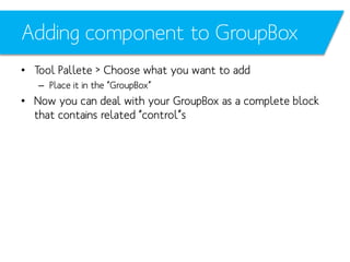 Adding component to GroupBox
• Tool Pallete > Choose what you want to add
– Place it in the “GroupBox”

• Now you can deal with your GroupBox as a complete block
that contains related “control”s

 