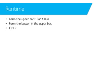 Runtime
• Form the upper bar > Run > Run.
• Form the button in the upper bar.
• Or F9

 