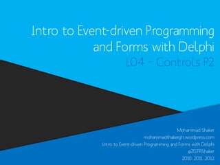 Intro to Event-driven Programming
and Forms with Delphi
L04 – Controls P2

Mohammad Shaker
mohammadshakergtr.wordpress.com
Intro to Event-driven Programming and Forms with Delphi
@ZGTRShaker
2010, 2011, 2012

 