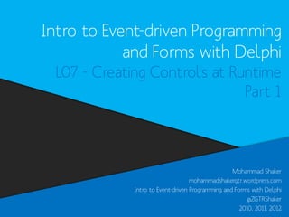 Intro to Event-driven Programming
and Forms with Delphi
L07 - Creating Controls at Runtime
Part 1

Mohammad Shaker
mohammadshakergtr.wordpress.com
Intro to Event-driven Programming and Forms with Delphi
@ZGTRShaker
2010, 2011, 2012

 