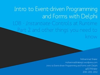 Intro to Event-driven Programming
and Forms with Delphi
L08 - Instantiate Controls at Runtime
Part 2 and other things you need to
know

Mohammad Shaker
mohammadshakergtr.wordpress.com
Intro to Event-driven Programming and Forms with Delphi
@ZGTRShaker
2010, 2011, 2012

 