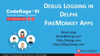 CodeRage XI – Productivity, Platforms and Performance – embt.co/CodeRageXI
DEBUG LOGGING IN
DELPHI
FIREMONKEY APPS
Brian Long
brian@blong.com
http://blong.com
http://blog.blong.com
 