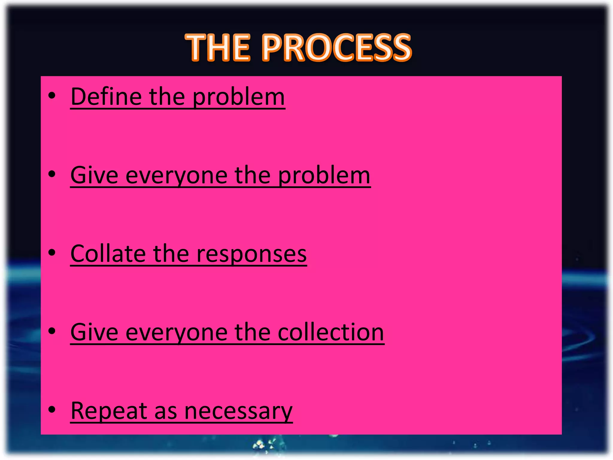 • Define the problem
• Give everyone the problem
• Collate the responses
• Give everyone the collection
• Repeat as necessary
 