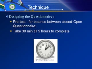5 Technique 
Designing the Questionnaire : 
 Pre-test : for balance between closed-Open 
Questionnaire. 
 Take 30 min till 5 hours to complete 
 