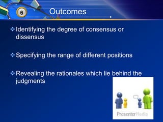 36 Outcomes 
Identifying the degree of consensus or 
dissensus 
Specifying the range of different positions 
Revealing the rationales which lie behind the 
judgments 
 