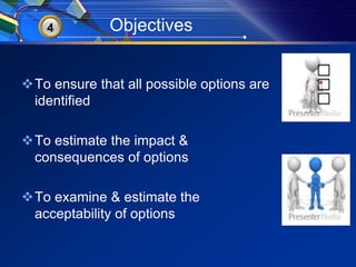 34 Objectives 
To ensure that all possible options are 
identified 
To estimate the impact & 
consequences of options 
To examine & estimate the 
acceptability of options 
 
