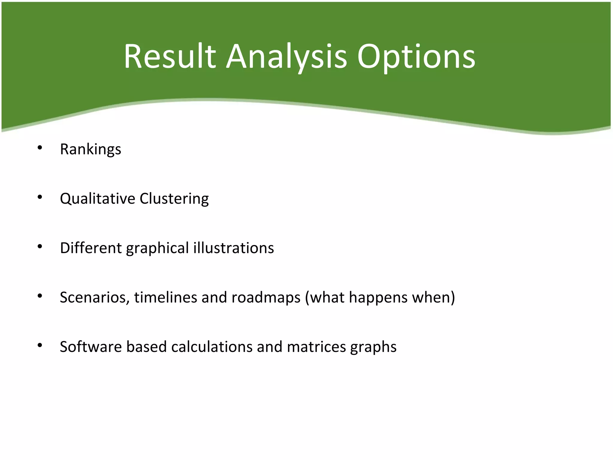 Result Analysis Options
• Rankings
• Qualitative Clustering
• Different graphical illustrations
• Scenarios, timelines and roadmaps (what happens when)
• Software based calculations and matrices graphs
 