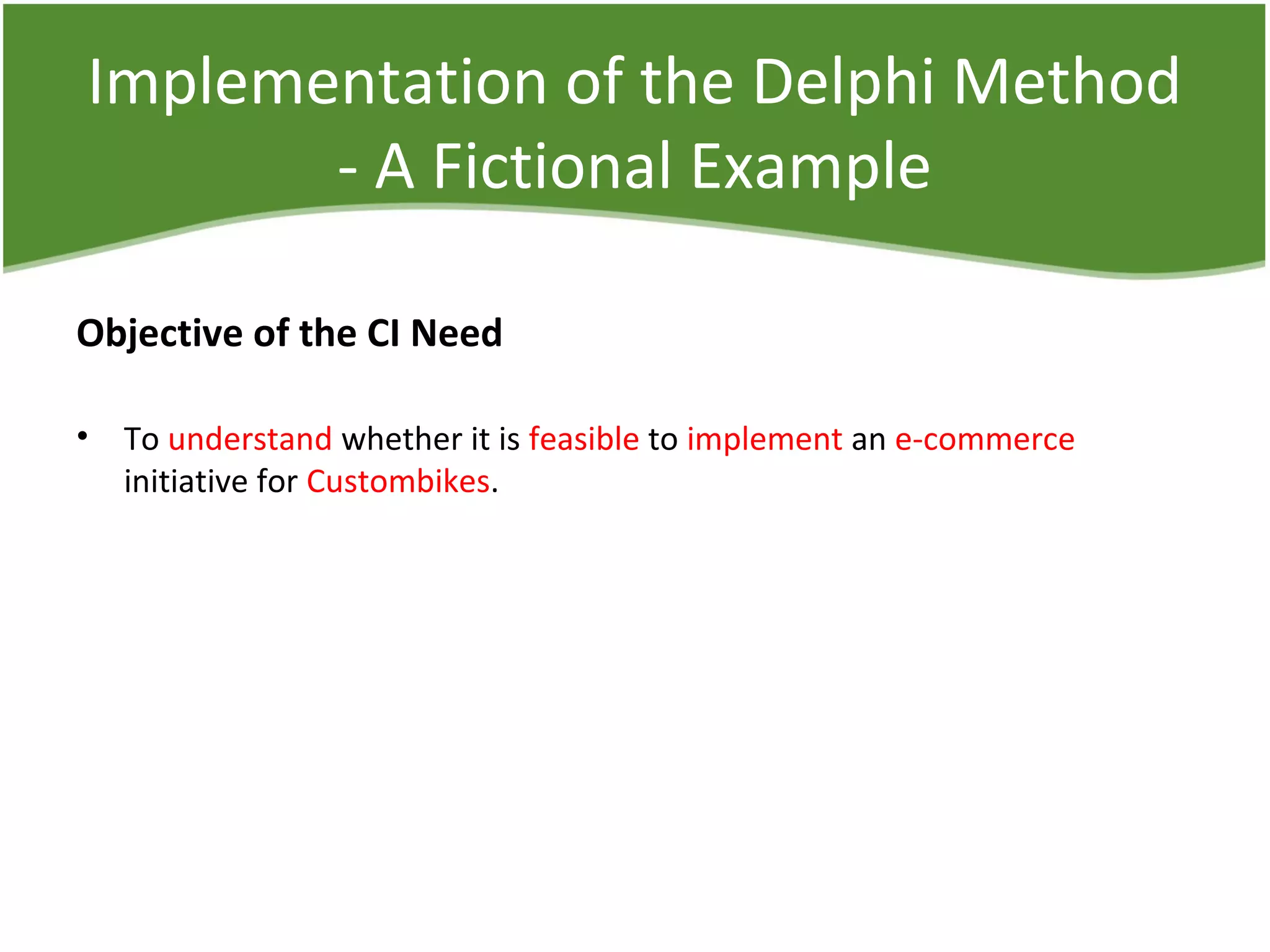 Implementation of the Delphi Method
- A Fictional Example
Objective of the CI Need
• To understand whether it is feasible to implement an e-commerce
initiative for Custombikes.
 
