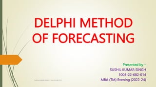 DELPHI METHOD
OF FORECASTING
Presented by –
SUSHIL KUMAR SINGH
1004-22-682-014
MBA (TM) Evening (2022-24)
SUSHIL KUMAR SINGH / 1004-22-682-014
 