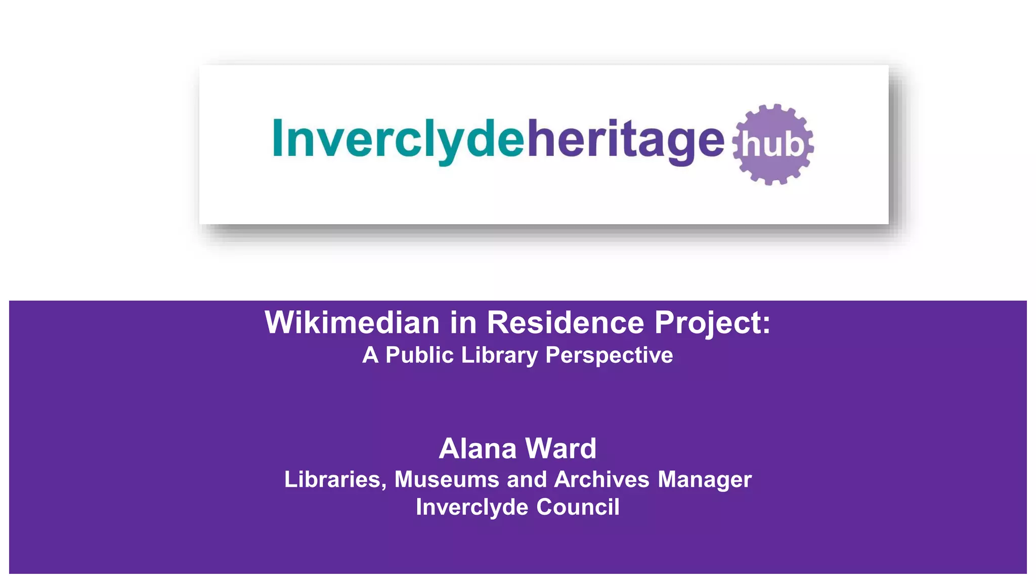 Wikimedian in Residence Project:
A Public Library Perspective
Alana Ward
Libraries, Museums and Archives Manager
Inverclyde Council
 