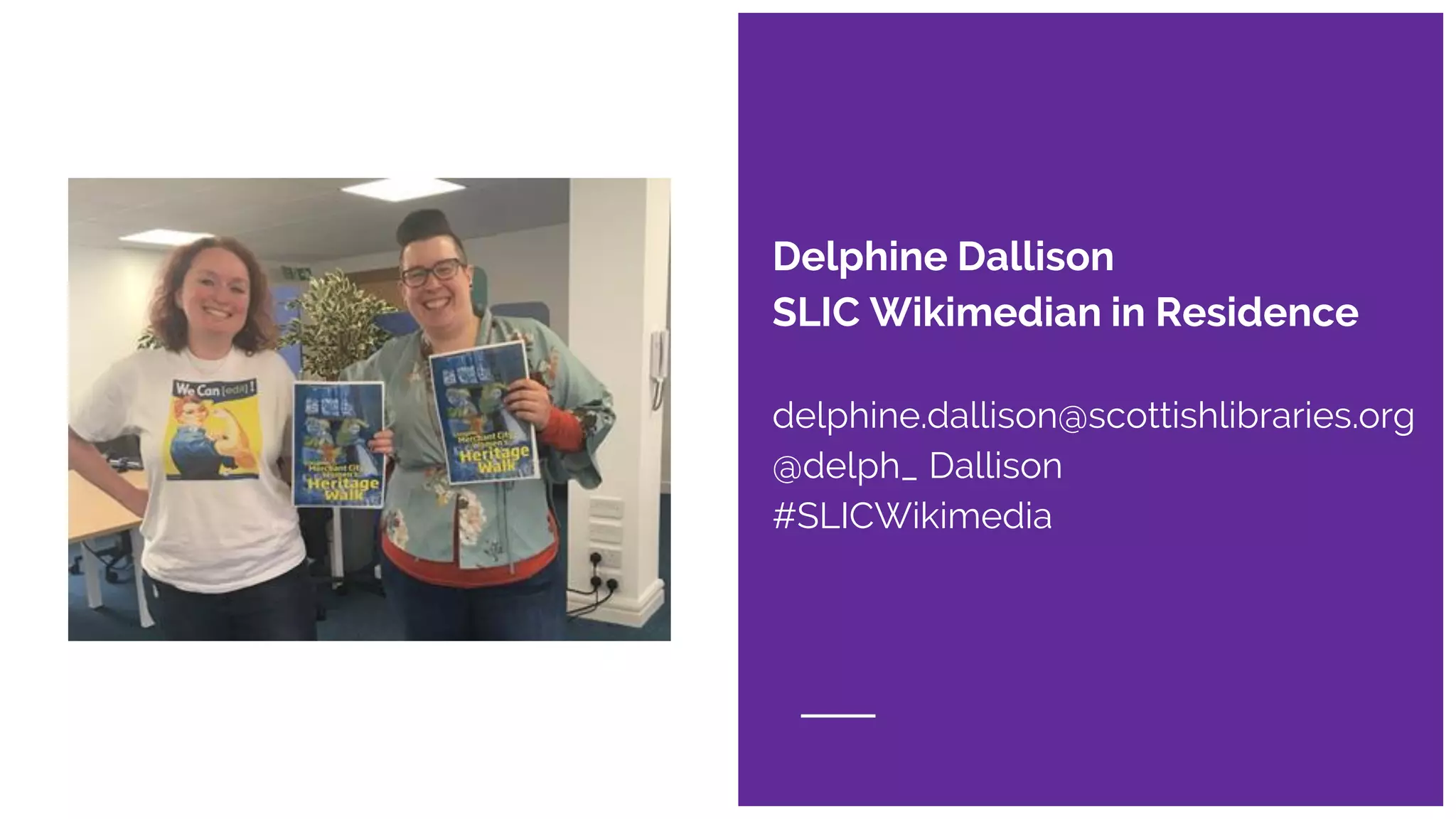 Delphine Dallison
SLIC Wikimedian in Residence
delphine.dallison@scottishlibraries.org
@delph_ Dallison
#SLICWikimedia
 