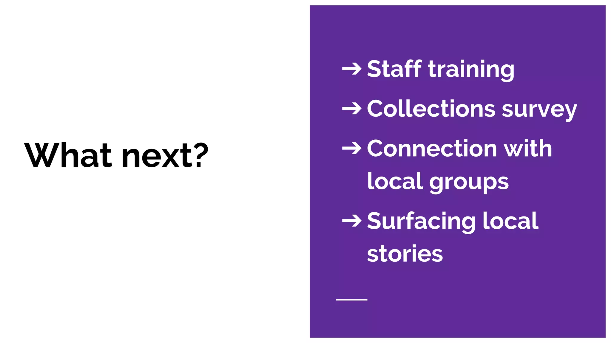 What next?
➔Staff training
➔Collections survey
➔Connection with
local groups
➔Surfacing local
stories
 