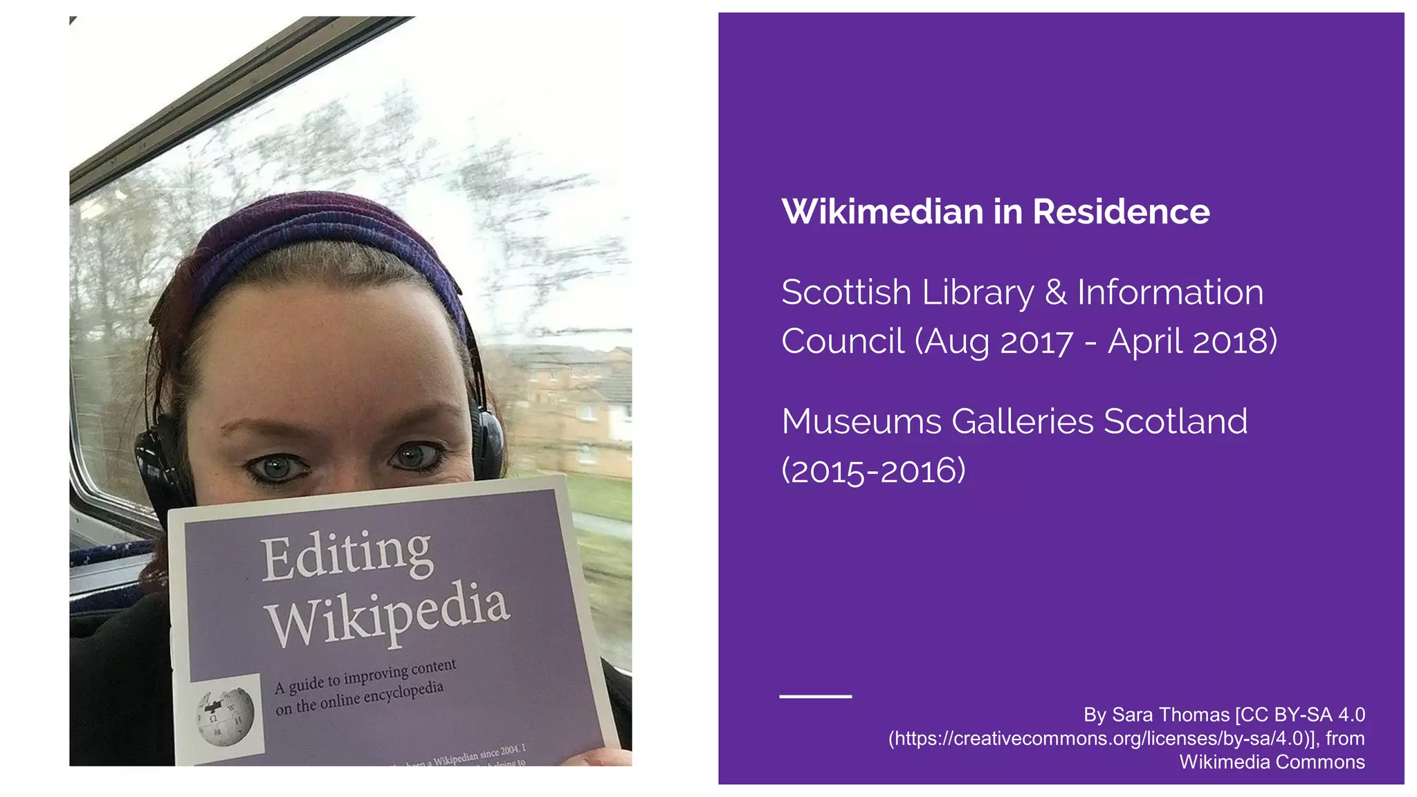 Wikimedian in Residence
Scottish Library & Information
Council (Aug 2017 - April 2018)
Museums Galleries Scotland
(2015-2016)
By Sara Thomas [CC BY-SA 4.0
(https://creativecommons.org/licenses/by-sa/4.0)], from
Wikimedia Commons
 