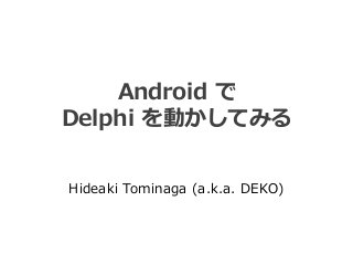 Android で 
Delphi を動かしてみる 
Hideaki Tominaga (a.k.a. DEKO) 
 
