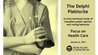 The Delphi
Plebiscite
A cross-sectional study of
Canadian public opinion
and voting behavior
Focus on
Health Care
January 6, 2021
 