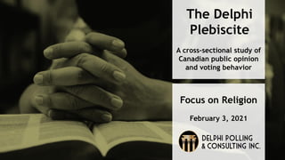 Focus on Religion
February 3, 2021
The Delphi
Plebiscite
A cross-sectional study of
Canadian public opinion
and voting behavior
 