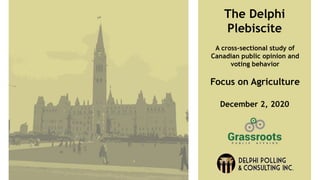 The Delphi
Plebiscite
A cross-sectional study of
Canadian public opinion and
voting behavior
Focus on Agriculture
December 2, 2020
 