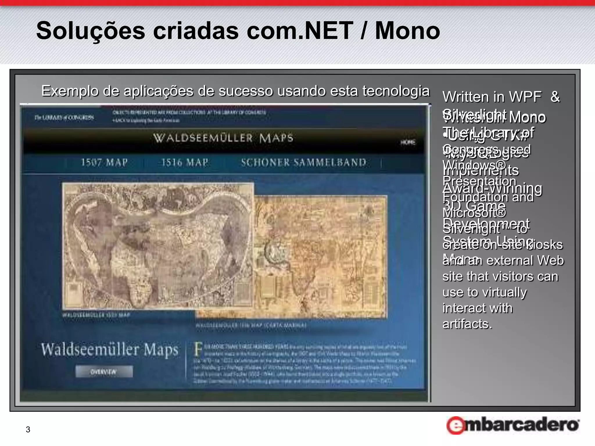 Exemplo de aplicações de sucesso usando esta tecnologiaWritten in WPF  & SilverlightThe Library ofCongressused Windows® PresentationFoundationand Microsoft® Silverlight™ to createon-sitekiosksandanexternal Web site thatvisitorscan use to virtuallyinteractwithartifacts. Written in MonoUnity Technologies ImplementsAward-Winning 3D Game Development System Using MonoWritten in MonoUsing GTK#
