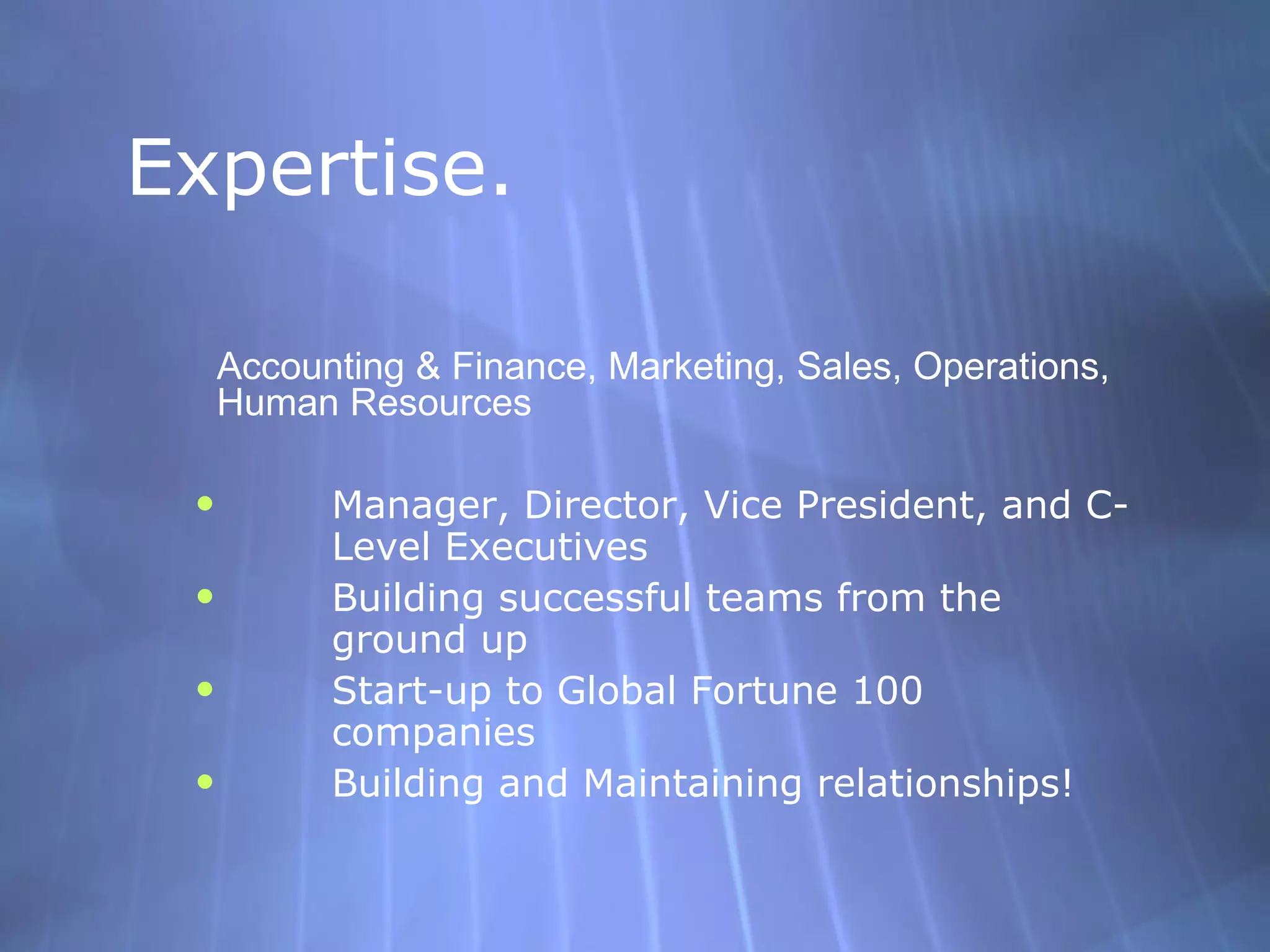Expertise.  Accounting & Finance, Marketing, Sales, Operations, Human Resources Manager, Director, Vice President, and C-Level Executives Building successful teams from the ground up Start-up to Global Fortune 100 companies Building and Maintaining relationships! 