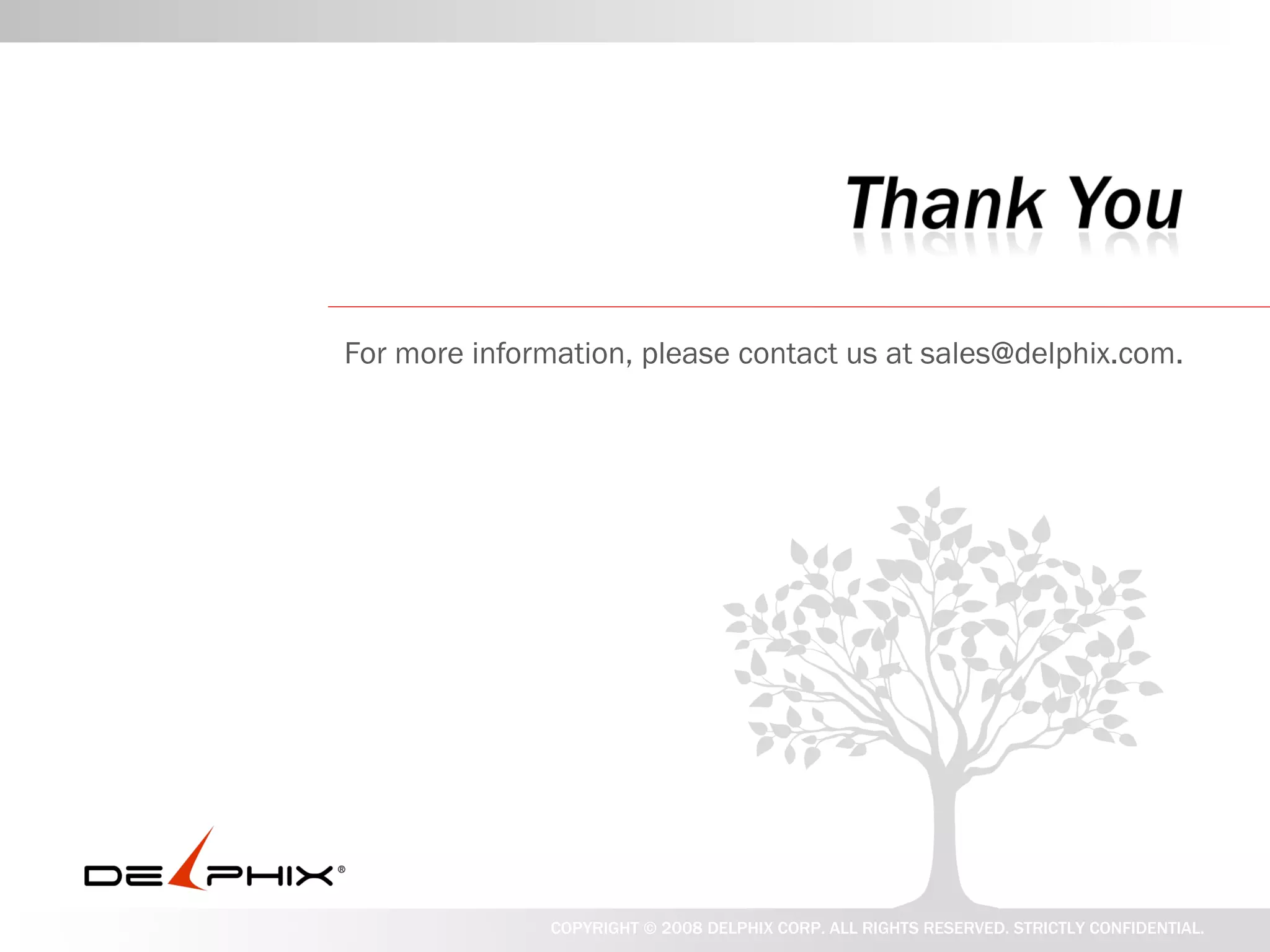 Thank You
For more information, please contact us at jed@delphix.com.




               COPYRIGHT © 2008 DELPHIX CORP. ALL RIGHTS RESERVED. STRICTLY CONFIDENTIAL.
 