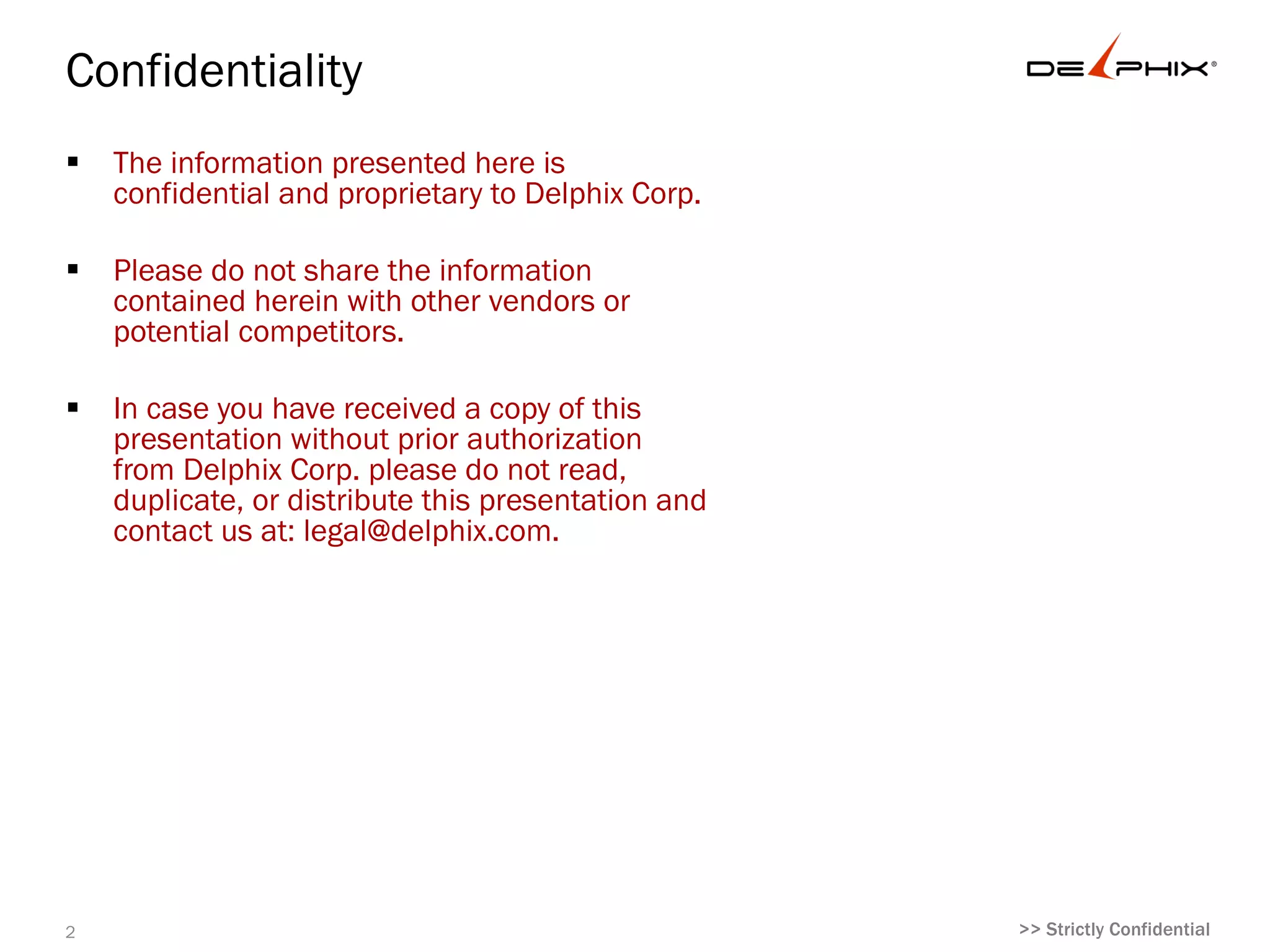 Confidentiality
   The information presented here is
    confidential and proprietary to Delphix
    Corp.

   Please do not share the information
    contained herein with other vendors or
    potential competitors.

   In case you have received a copy of this
    presentation without prior authorization
    from Delphix Corp. please do not read,
    duplicate, or distribute this presentation
    and contact us at: legal@delphix.com.




2                                                >> Strictly Confidential
 