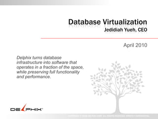 Database VirtualizationJedidiah Yueh, CEO April 2010 Delphix turns database infrastructure into software that operates in a fraction of the space, while preserving full functionality and performance. 