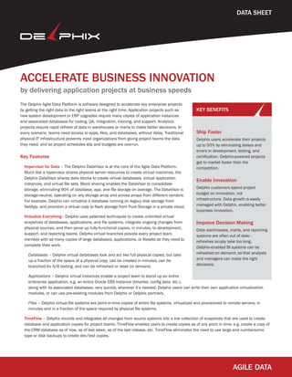 ACCELERATE BUSINESS INNOVATION
by delivering application projects at business speeds
The Delphix Agile Data Platform is software designed to accelerate key enterprise projects
by getting the right data to the right teams at the right time. Application projects such as
new system development or ERP upgrades require many copies of application instances
and associated databases for coding, QA, integration, training, and support. Analytics
projects require rapid refresh of data in warehouses or marts to make better decisions. In
every scenario, teams need access to apps, files, and databases, without delay. Traditional
physical IT infrastructure prevents most organizations from giving project teams the data
they need, and so project schedules slip and budgets are overrun.
Key Features
Hypervisor for Data – The Delphix DataVisor is at the core of the Agile Data Platform.
Much like a hypervisor shares physical server resources to create virtual machines, the
Delphix DataVisor shares data blocks to create virtual databases, virtual application
instances, and virtual file sets. Block sharing enables the DataVisor to consolidate
storage, eliminating 90% of database, app, and file storage on average. The DataVisor is
storage-neutral, operating on any storage array and across arrays from different vendors.
For example, Delphix can virtualize a database running on legacy disk storage from
NetApp, and provision a virtual copy to flash storage from Pure Storage in a private cloud.
Virtualize Everything– Delphix uses patented techniques to create unlimited virtual
snapshots of databases, applications, and file systems, integrate ongoing changes from
physical sources, and then serve up fully-functional copies, in minutes, to development,
support, and reporting teams. Delphix virtual branches provide every project team
member with as many copies of large databases, applications, or filesets as they need to
complete their work:
Databases – Delphix virtual databases look and act like full physical copies, but take
up a fraction of the space of a physical copy, can be created in minutes, can be
branched for A/B testing, and can be refreshed or reset on demand.
Applications – Delphix virtual instances enable a project team to stand up an entire
enterprise application, e.g. an entire Oracle EBS instance (binaries, config data, etc.),
along with its associated databases, very quickly, wherever it’s needed. Delphix users
KEY BENEFITS
Ship Faster
Delphix users accelerate their projects
up to 50% by eliminating delays and
errors in development, testing, and
certification. Delphix-powered projects
get to market faster than the
competition.
Enable Innovation
Delphix customers spend project
budget on innovation, not
infrastructure. Data growth is easily
managed with Delphix, enabling better
business innovation.
Improve Decision Making
Data warehouses, marts, and reporting
systems are often out of date -
refreshes simply take too long.
Delphix-enabled BI systems can be
refreshed on demand, so that analysts
and managers can make the right
decisions.
DATA SHEET
can write their own application virtualization
modules, or can use pre-existing modules from Delphix or Delphix partners.
Files – Delphix virtual file systems are point-in-time copies of entire file systems, virtualized and provisioned to remote servers, in
minutes and in a fraction of the space required by physical file systems.
TimeFlow – Delphix records and integrates all changes from source systems into a live collection of snapshots that are used to create
database and application copies for project teams. TimeFlow enables users to create copies as of any point in time; e.g. create a copy of
the CRM database as of now, as of last week, as of the last release, etc. TimeFlow eliminates the need to use large and cumbersome
tape or disk backups to create dev/test copies.
 