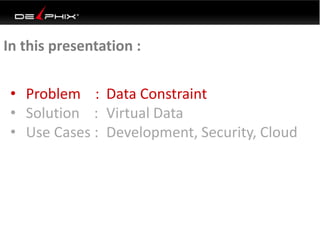 • Problem : Data Constraint
• Solution : Virtual Data
• Use Cases : Development, Security, Cloud
In this presentation :
 