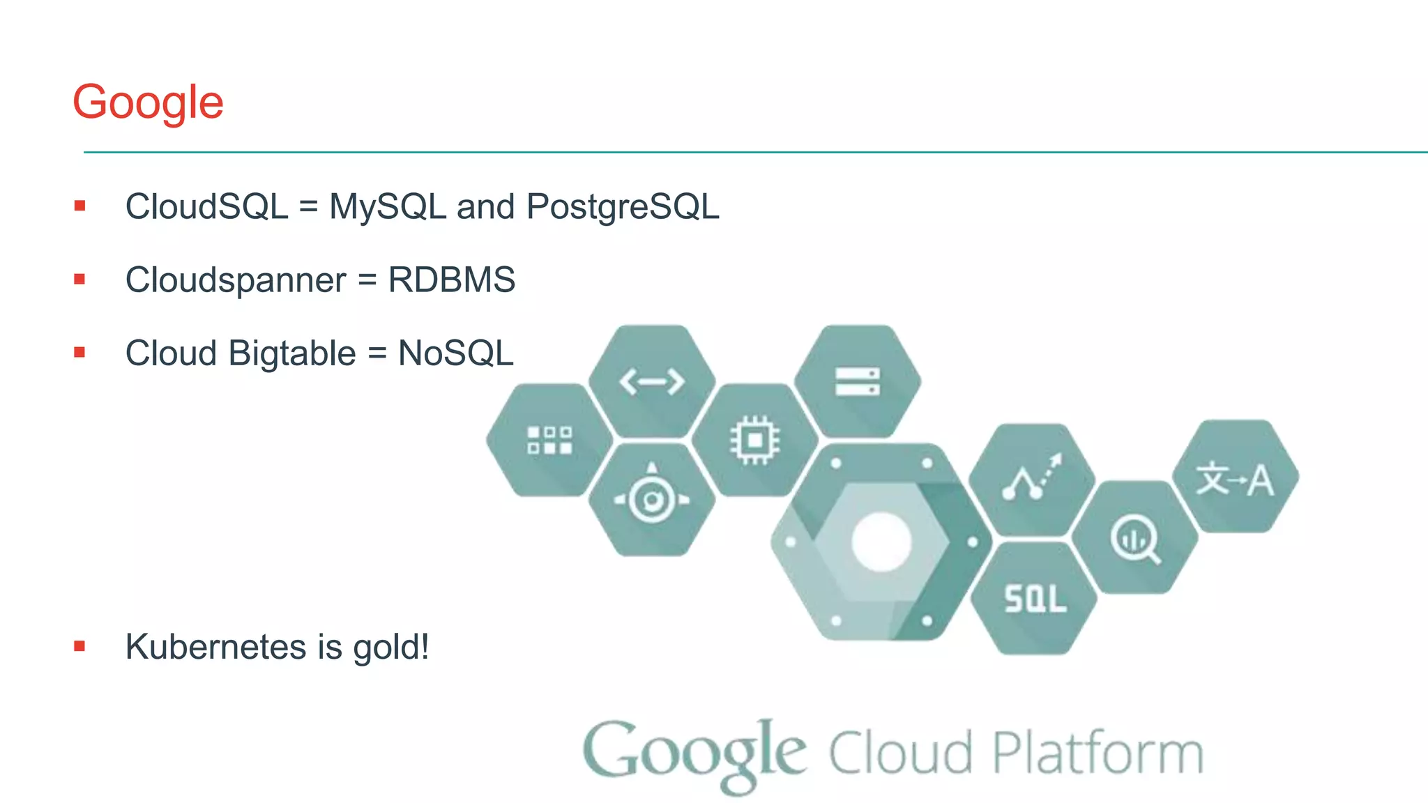 Google
 CloudSQL = MySQL and PostgreSQL
 Cloudspanner = RDBMS
 Cloud Bigtable = NoSQL
 Kubernetes is gold!
 