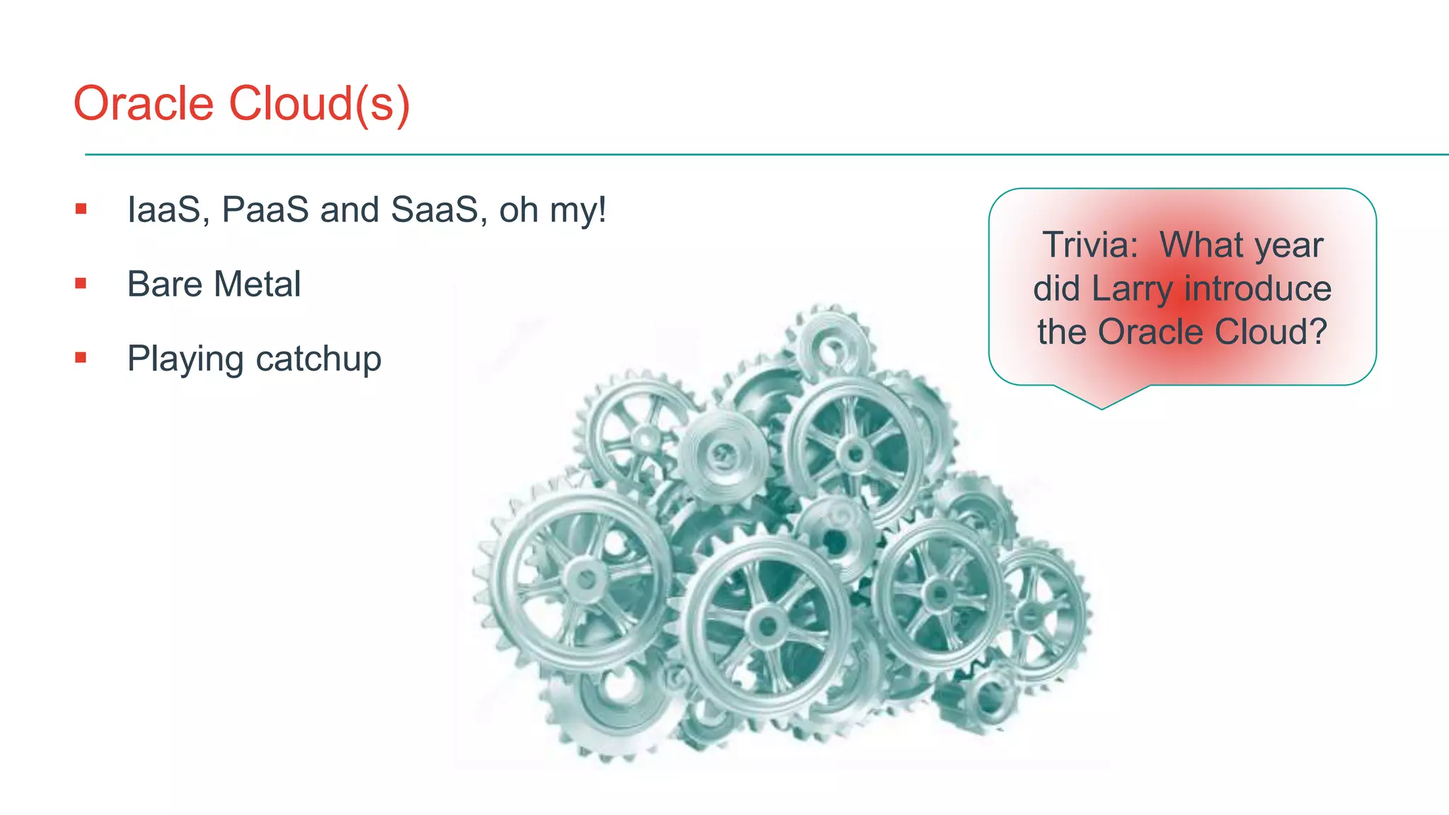 Oracle Cloud(s)
 IaaS, PaaS and SaaS, oh my!
 Bare Metal
 Playing catchup
Trivia: What year
did Larry introduce
the Oracle Cloud?
 