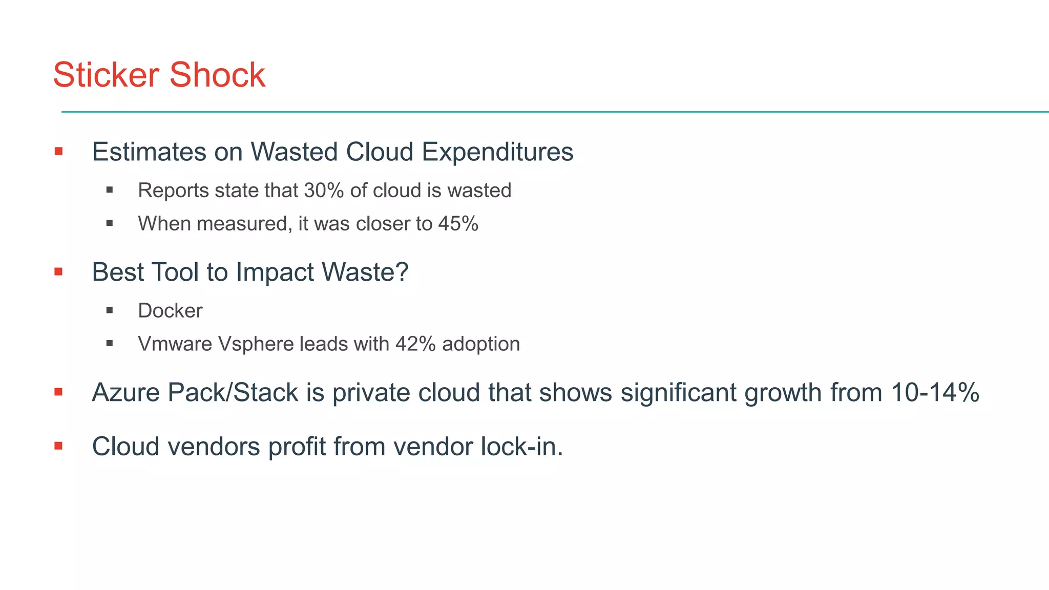Sticker Shock
 Estimates on Wasted Cloud Expenditures
 Reports state that 30% of cloud is wasted
 When measured, it was closer to 45%
 Best Tool to Impact Waste?
 Docker
 Vmware Vsphere leads with 42% adoption
 Azure Pack/Stack is private cloud that shows significant growth from 10-14%
 Cloud vendors profit from vendor lock-in.
 