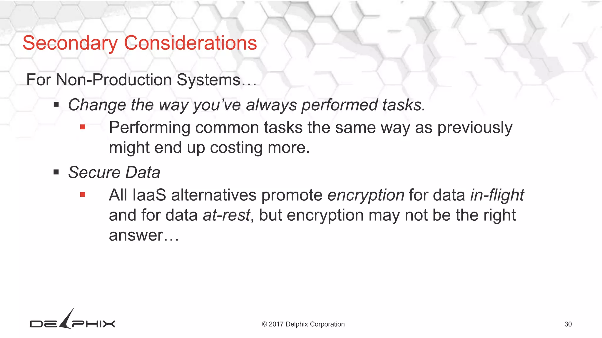 30© 2017 Delphix Corporation
For Non-Production Systems…
 Change the way you’ve always performed tasks.
 Performing common tasks the same way as previously
might end up costing more.
 Secure Data
 All IaaS alternatives promote encryption for data in-flight
and for data at-rest, but encryption may not be the right
answer…
Secondary Considerations
 