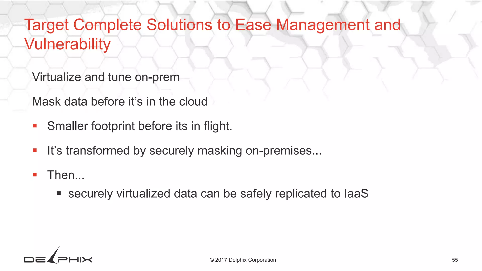 55© 2017 Delphix Corporation
Virtualize and tune on-prem
Mask data before it’s in the cloud
 Smaller footprint before its in flight.
 It’s transformed by securely masking on-premises...
 Then...
 securely virtualized data can be safely replicated to IaaS
Target Complete Solutions to Ease Management and
Vulnerability
 