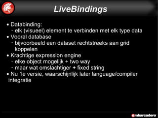 Databinding:  elk (visueel) element te verbinden met elk type data  Vooral database bijvoorbeeld een dataset rechtstreeks aan grid koppelen Krachtige expression engine elke object mogelijk + two way maar wat omslachtiger + fixed string Nu 1e versie, waarschijnlijk later language/compiler integratie LiveBindings 