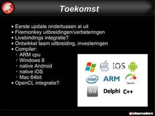 Eerste update ondertussen al uit Firemonkey uitbreidingen/verbeteringen Livebindings integratie? Ontwikkel team uitbreiding, investeringen Compiler: ARM cpu  Windows 8 native Android native iOS Mac 64bit OpenCL integratie? Toekomst 