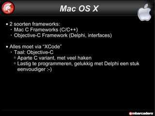 2 soorten frameworks: Mac C Frameworks (C/C++) Objective-C Framework (Delphi, interfaces) Alles moet via “XCode”  Taal: Objective-C Aparte C variant, met veel haken Lastig te programmeren, gelukkig met Delphi een stuk eenvoudiger :-)  Mac OS X 